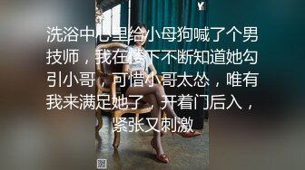 洗浴中心里给小母狗喊了个男技师，我在楼下不断知道她勾引小哥，可惜小哥太怂，唯有我来满足她了，开着门后入，紧张又刺激