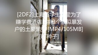 [2DF2]上海留学生小莹为了赚学费酒店单挑3个貌似暴发户的土豪黑鬼 [MP4/105MB][BT种子]