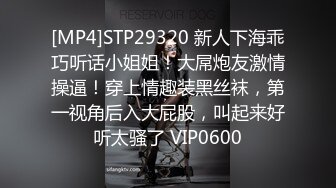 [MP4]STP29320 新人下海乖巧听话小姐姐！大屌炮友激情操逼！穿上情趣装黑丝袜，第一视角后入大屁股，叫起来好听太骚了 VIP0600