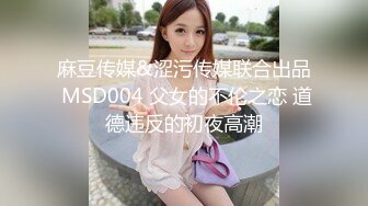 麻豆传媒&涩污传媒联合出品 MSD004 父女的不伦之恋 道德违反的初夜高潮