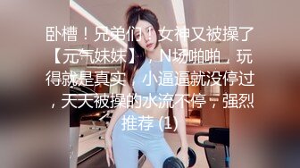 卧槽！兄弟们！女神又被操了【元气妹妹】，N场啪啪，玩得就是真实，小逼逼就没停过，天天被操的水流不停，强烈推荐 (1)