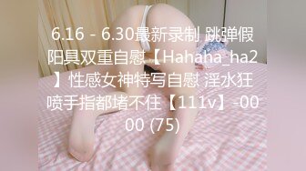 【新片速遞】  ⭐ 灬重磅推荐！喷水小天后【Hahaha_ha2】尺度大开~道具自慰潮喷[ 7.07G/MP4/05:00:00]