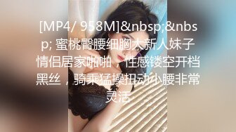 [MP4/ 958M]&nbsp;&nbsp; 蜜桃臀腰细胸大新人妹子情侣居家啪啪，性感镂空开档黑丝，骑乘猛操扭动小腰非常灵活