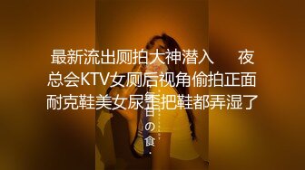 最新流出厕拍大神潜入❤️夜总会KTV女厕后视角偷拍正面耐克鞋美女尿歪把鞋都弄湿了