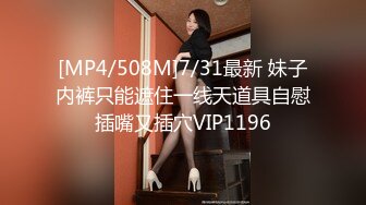 [MP4/508M]7/31最新 妹子内裤只能遮住一线天道具自慰插嘴又插穴VIP1196