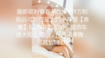 最新福利青春无敌推特9万粉极品可甜可盐大奶小可爱【崽崽】520VIP群私拍，超市车场大街上露出，抖音风裸舞，道具紫薇 (7)