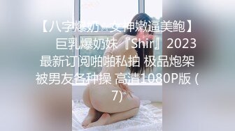 【八字爆奶☆女神嫩逼美鲍】♡♥巨乳爆奶妹『Shir』2023最新订阅啪啪私拍 极品炮架被男友各种操 高清1080P版 (7)