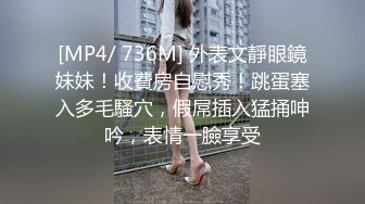 [MP4/ 736M] 外表文靜眼鏡妹妹！收費房自慰秀！跳蛋塞入多毛騷穴，假屌插入猛捅呻吟，表情一臉享受