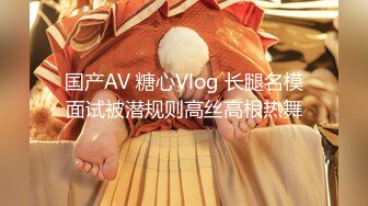 国产AV 糖心Vlog 长腿名模面试被潜规则高丝高根热舞