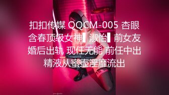 扣扣传媒 QQCM-005 杏眼含春顶级女神▌淑怡▌前女友婚后出轨 现任无能 前任中出精液从蜜壶淫靡流出