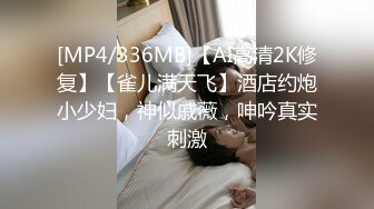 [MP4/336MB]【AI高清2K修复】【雀儿满天飞】酒店约炮小少妇，神似戚薇，呻吟真实刺激