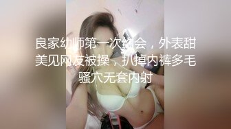 良家幼师第一次约会，外表甜美见网友被操，扒掉内裤多毛骚穴无套内射