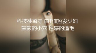 科技楼蹲守 白T恤短发少妇 鼓鼓的小穴 性感的逼毛