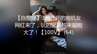 【自整理】3洞齐开的炮机女网红来了，玩的玩具越来越粗大了！【100V】 (64)