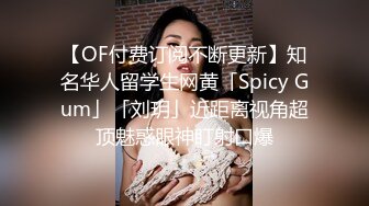 【OF付费订阅不断更新】知名华人留学生网黄「Spicy Gum」「刘玥」近距离视角超顶魅惑眼神盯射口爆