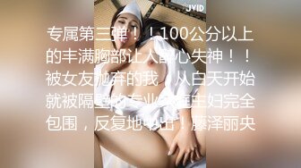 专属第三弹！！100公分以上的丰满胸部让人醉心失神！！被女友抛弃的我，从白天开始就被隔壁的专业家庭主妇完全包围，反复地中出！藤泽丽央