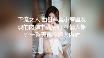 下流女人 西日暮里小巷里发现的肉弹丰满荡妇 在情人旅馆一整天直接插入内射