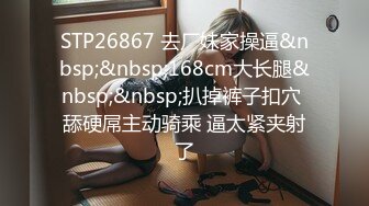 STP26867 去厂妹家操逼&nbsp;&nbsp;168cm大长腿&nbsp;&nbsp;扒掉裤子扣穴 舔硬屌主动骑乘 逼太紧夹射了