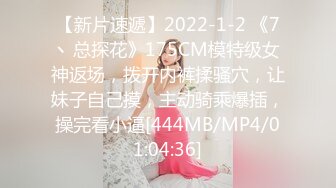 【新片速遞】2022-1-2 《7丶总探花》175CM模特级女神返场，拨开内裤揉骚穴，让妹子自己摸，主动骑乘爆插，操完看小逼[444MB/MP4/01:04:36]