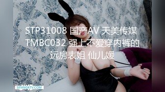 STP31008 国产AV 天美传媒 TMBC032 强上不爱穿内裤的远房表姐 仙儿媛