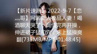 【新片速遞】 2022-9-7【恋灬哥】网聊新人极品人妻！喝酒聊天哭了，调情完再开操，伸进裙子猛扣穴，床上猛操爽翻[735MB/MP4/01:48:45]