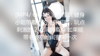 [MP4/ 644M] 激情淫趴 健身小姐带着他的健身闺蜜，玩点刺激的 2V2同房互换 如果能带老婆和她闺蜜来一次