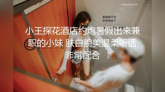 小王探花酒店约炮暑假出来兼职的小妹 肤白貌美温柔听话非常配合