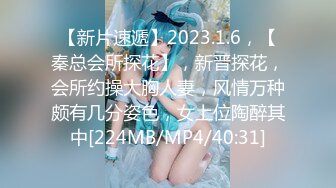 【新片速遞】2023.1.6，【秦总会所探花】，新晋探花，会所约操大胸人妻，风情万种颇有几分姿色，女上位陶醉其中[224MB/MP4/40:31]