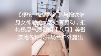 《硬核✿极品网红》与撸铁健身女神赫拉大表姐有互动，推特极品气质御姐【八月】美臀美鲍各种公共场合户外露出