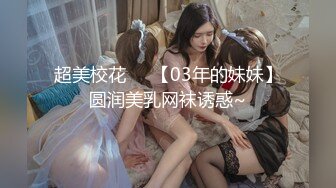 超美校花❤️【03年的妹妹】圆润美乳网袜诱惑~