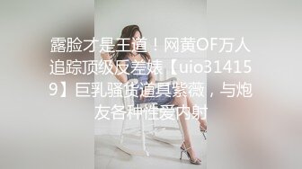 露脸才是王道！网黄OF万人追踪顶级反差婊【uio314159】巨乳骚货道具紫薇，与炮友各种性爱内射