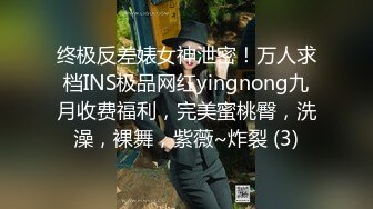 终极反差婊女神泄密！万人求档INS极品网红yingnong九月收费福利，完美蜜桃臀，洗澡，裸舞，紫薇~炸裂 (3)