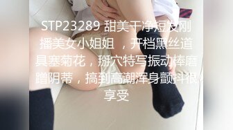 STP23289 甜美干净短发刚播美女小姐姐 ，开档黑丝道具塞菊花，掰穴特写振动棒磨蹭阴蒂，搞到高潮浑身颤抖很享受