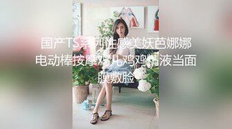 国产TS系列性感美妖芭娜娜电动棒按摩鸡儿鸡鸡精液当面膜敷脸