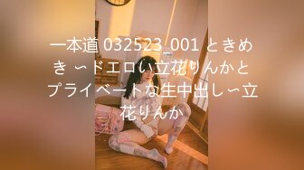 一本道 032523_001 ときめき 〜ドエロい立花りんかとプライベートな生中出し〜立花りんか