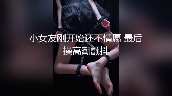 小女友刚开始还不情愿 最后操高潮颤抖