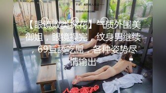 【眼镜败类探花】气质外围美御姐，眼镜操完，纹身男继续，69互舔吃屌，各种姿势尽情输出