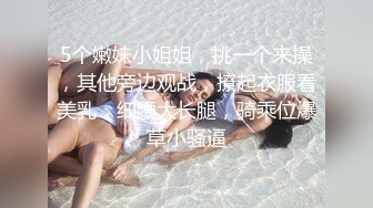 5个嫩妹小姐姐，挑一个来操，其他旁边观战，撩起衣服看美乳，细腰大长腿，骑乘位爆草小骚逼