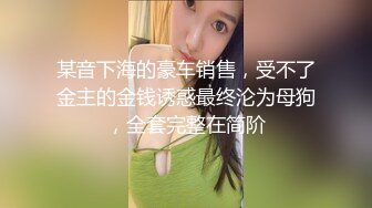 某音下海的豪车销售，受不了金主的金钱诱惑最终沦为母狗，全套完整在简阶