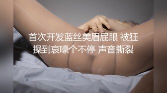 首次开发蓝丝美眉屁眼 被狂操到哀嚎个不停 声音撕裂