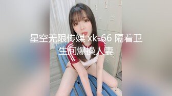 星空无限传媒 xk-66 隔着卫生间爆操人妻