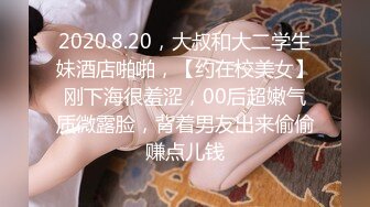 2020.8.20，大叔和大二学生妹酒店啪啪，【约在校美女】刚下海很羞涩，00后超嫩气质微露脸，背着男友出来偷偷赚点儿钱