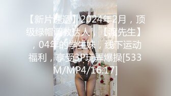 【新片速遞】2024年2月，顶级绿帽调教达人，【渡先生】，04年的学生妹，线下运动福利，享受3P玩弄爆操[533M/MP4/16:17]