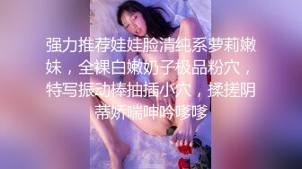 强力推荐娃娃脸清纯系萝莉嫩妹，全裸白嫩奶子极品粉穴，特写振动棒抽插小穴，揉搓阴蒂娇喘呻吟嗲嗲