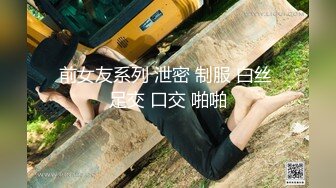 前女友系列 泄密 制服 白丝 足交 口交 啪啪