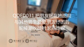 QDED031.把男友捆在她面前与其他男生爱爱,男友纾困后轮棒潮吹颜射.起点传媒