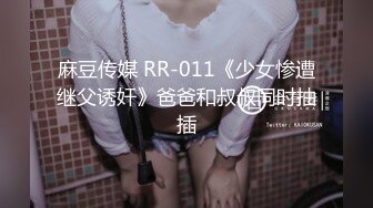 麻豆传媒 RR-011《少女惨遭继父诱奸》爸爸和叔叔同时抽插