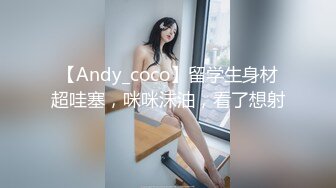 【Andy_coco】留学生身材超哇塞，咪咪沫油，看了想射