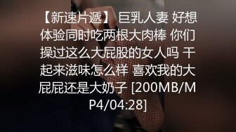 【新速片遞】 巨乳人妻 好想体验同时吃两根大肉棒 你们操过这么大屁股的女人吗 干起来滋味怎么样 喜欢我的大屁屁还是大奶子 [200MB/MP4/04:28]