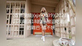 (香蕉視頻)(xjx-0039)(20231208)剛滿18的我 被迫吃老師的雞巴-狐不妖